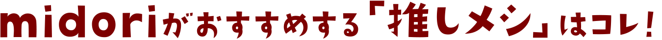 midoriがおすすめする「推しメシ(おしめし)」はコレ！